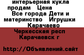 интерьерная кукла продам › Цена ­ 2 000 - Все города Дети и материнство » Игрушки   . Карачаево-Черкесская респ.,Карачаевск г.